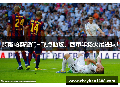 阿斯帕斯破门+飞点助攻，西甲半场火爆进球！