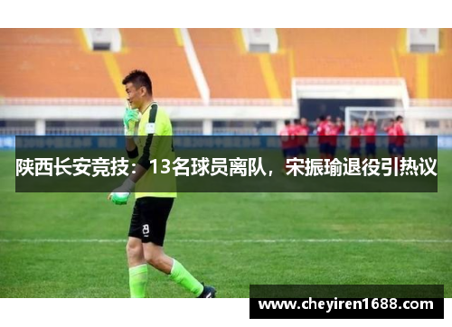 陕西长安竞技：13名球员离队，宋振瑜退役引热议